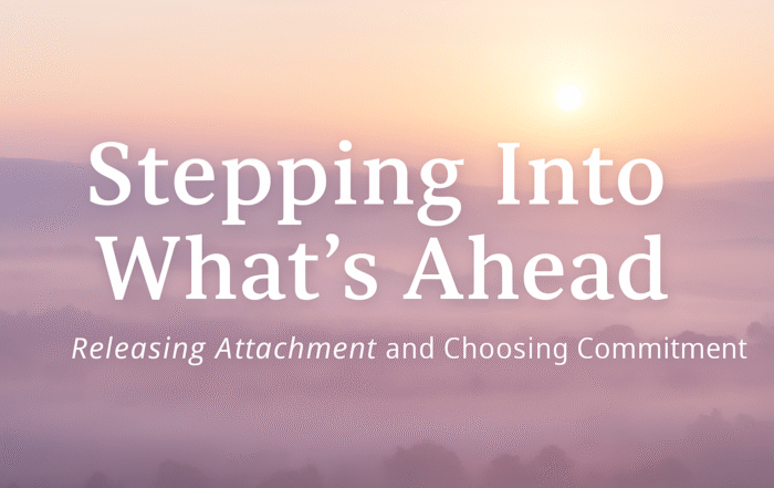 Stepping Into What’s Ahead: Letting Go of Attachment & Choosing Commitment